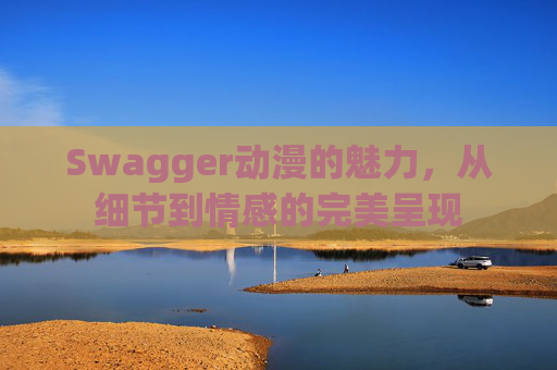 Swagger动漫的魅力，从细节到情感的完美呈现